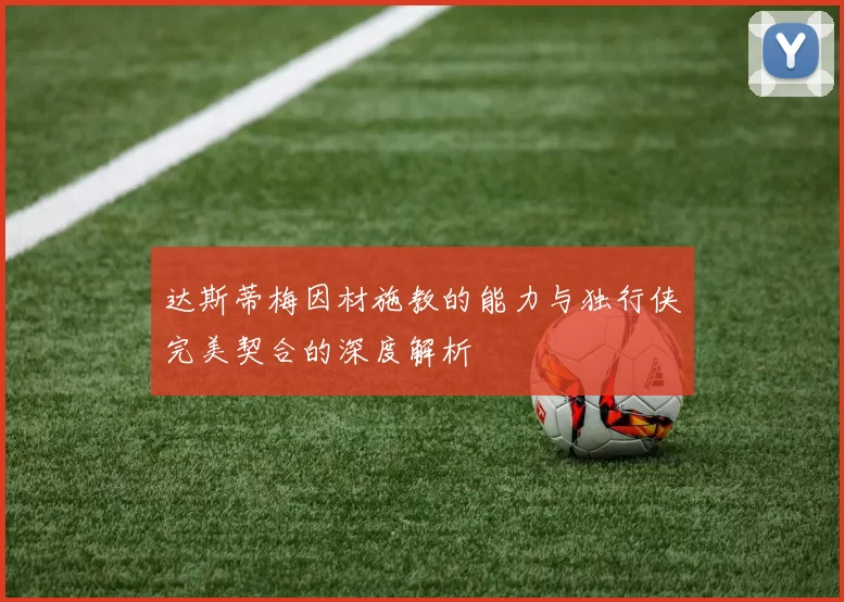 达斯蒂梅因材施教的能力与独行侠完美契合的深度解析