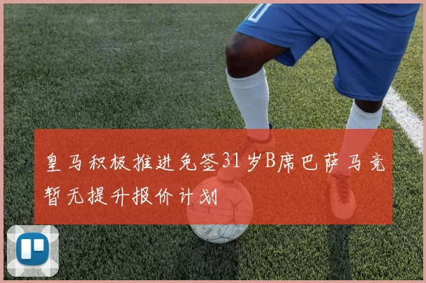 皇马积极推进免签31岁B席巴萨马竞暂无提升报价计划