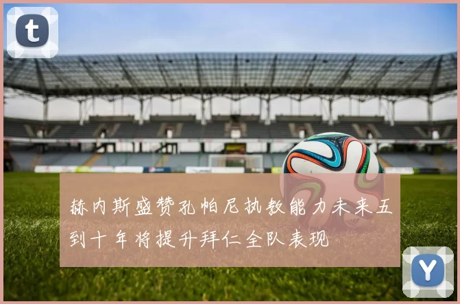 赫内斯盛赞孔帕尼执教能力未来五到十年将提升拜仁全队表现