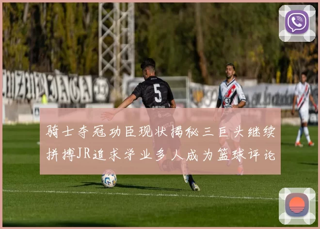 骑士夺冠功臣现状揭秘三巨头继续拼搏JR追求学业多人成为篮球评论员