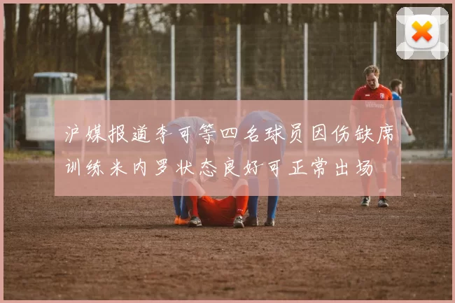 沪媒报道李可等四名球员因伤缺席训练米内罗状态良好可正常出场