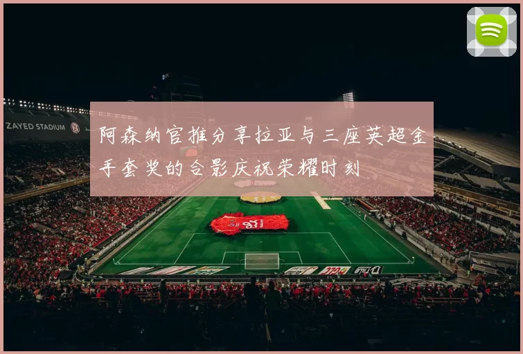 阿森纳官推分享拉亚与三座英超金手套奖的合影庆祝荣耀时刻