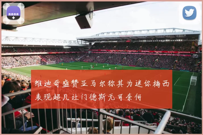 维迪奇盛赞亚马尔称其为迷你梅西表现超凡让门德斯无可奈何
