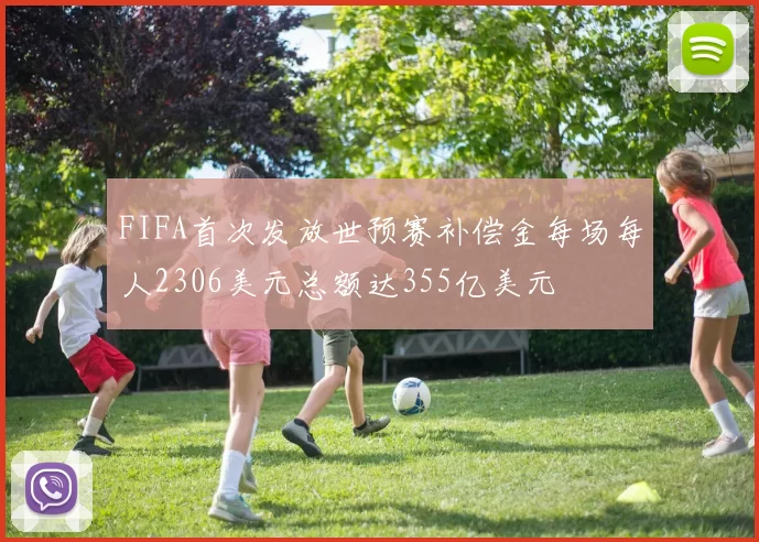 FIFA首次发放世预赛补偿金每场每人2306美元总额达355亿美元