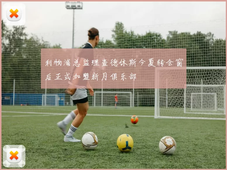 利物浦总监理查德休斯今夏转会窗后正式加盟新月俱乐部