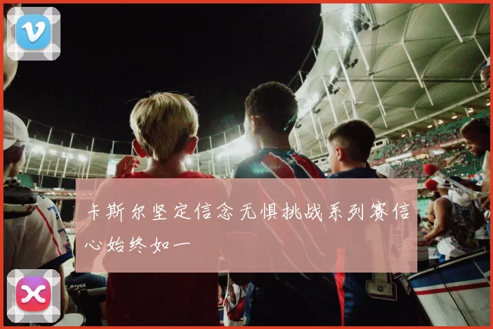卡斯尔坚定信念无惧挑战系列赛信心始终如一