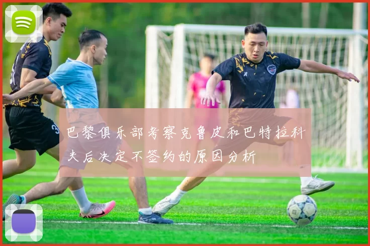 巴黎俱乐部考察克鲁皮和巴特拉科夫后决定不签约的原因分析