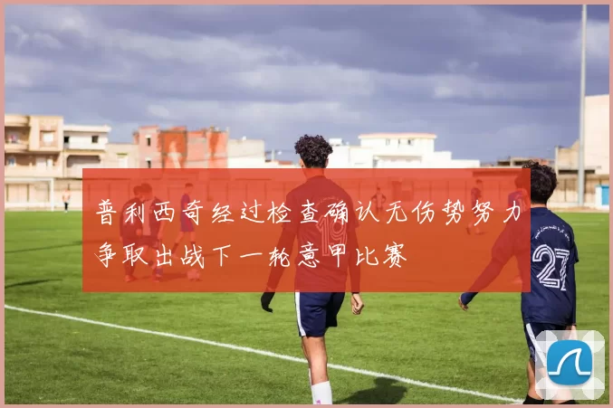 普利西奇经过检查确认无伤势努力争取出战下一轮意甲比赛