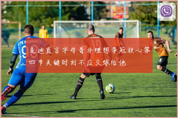 麦迪直言字母哥非理想争冠核心第四节关键时刻不应交球给他