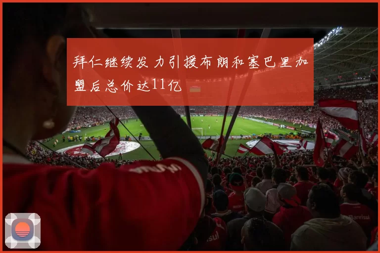 拜仁继续发力引援布朗和塞巴里加盟后总价达11亿