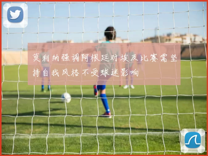 莫利纳强调阿根廷对埃及比赛需坚持自我风格不受球迷影响